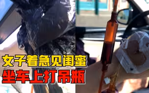 女子着急见闺蜜坐车上打吊瓶：提前约好的，到地方第一时间相见