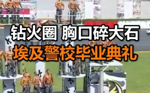 钻火圈，胸口碎大石….埃及警校这场毕业典礼“火”了，总统也到场了