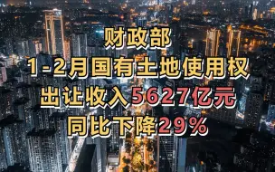 财政部：1-2月国有土地使用权出让收入5627亿元 同比下降29%