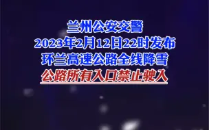兰州公安交警2023年2月12日22时发布，环兰高速公路全线降雪，公路所有入口禁止驶入