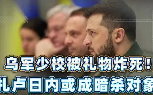 诡异的一幕发生了，乌军少校被礼物炸死！扎卢日内或成暗杀对象