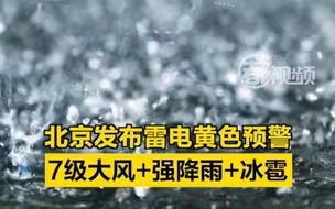 北京发布雷电黄色预警，7级大风+强降雨+冰雹