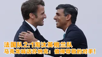 法国队2比1淘汰英格兰队 马克龙喊话苏纳克：值得尊敬的对手！