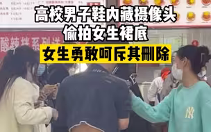 高校男子鞋内藏摄像头偷拍女生裙底，女生勇敢呵斥其删除