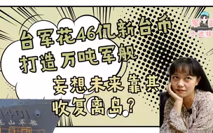 军武小迷妹：台军花46亿打造万吨军舰，妄想未来靠其收复外岛？