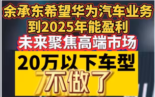 余承东希望华为汽车业务到2025年能盈利，未来聚焦高端市场，20万以下车型不做了