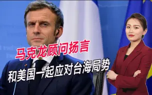法国立场又变了，马克龙顾问扬言：若台海爆发危机将与美站在一起