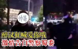 醉汉狂喊爱你哦激情告白警察蜀黍：家人在外地，被带至派出所醒酒