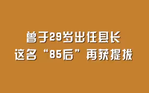 曾于29岁出任县长，这名“85后”再获提拔