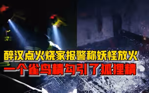 醉汉点火烧家报警称妖怪放火：一个雀鸟精勾引了狐狸精放的火