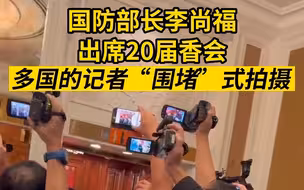 中国国防部长李尚福出席第20届香会，多国媒体“围堵”式拍摄
