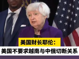 美国财长耶伦：美国不要求越南与中俄切断关系