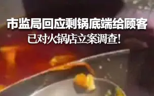 市监局回应“将吃剩锅底端给顾客”：已对火锅店立案调查！
