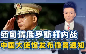 缅北再生变数，敏昂莱请俄罗斯打内战，中国大使馆发布撤离通知