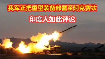 我军正把重型装备部署至阿克赛钦基地，印度人：冲突时能迅速支援