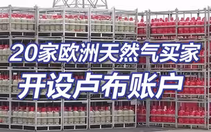 欧洲“蚌埠住了”？20家欧洲企业开设卢布账户以购买俄天然气