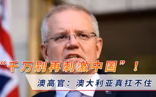 “千万别再刺激中国”！澳高官劝莫里森停手，否则澳大利亚真扛不住