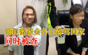 感情真“好”！两闺蜜聚会各自醉驾回家同时被查