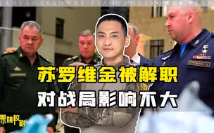 普京临阵换将？外媒称苏罗维金被解职，票姚：对俄乌战局影响不大