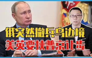 认怂了？俄突然撤兵乌克兰边境，美英得寸进尺，上门要挟普京让步
