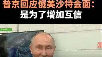 普京回应俄美沙特会面：是为了增加互信
