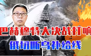 巴赫穆特大决战打响，俄高歌猛进切断乌补给线，2重镇已沦为孤城
