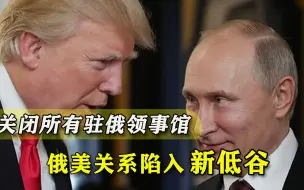 与俄罗斯撇清干系？特朗普关闭驻俄所有领事馆，俄美关系陷新低谷