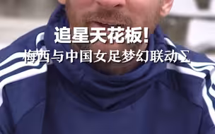 追星天花板！梅西与中国女足梦幻联动