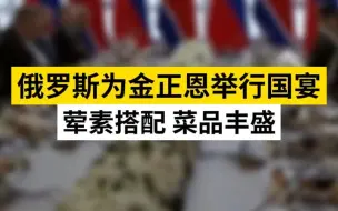 俄罗斯为金正恩举行国宴，荤素搭配菜品丰盛