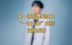 王一博街舞战队名“一波王炸”商标注册成功