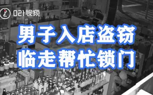店主：我谢谢你啊！上海一男子入店盗窃临走还帮忙锁门