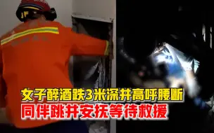 女子醉酒跌3米深井高呼腰断了，同伴跳井安抚等待救援