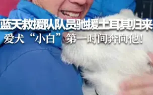 蓝天救援队队员驰援土耳其归来 爱犬“小白”第一时间奔向他！