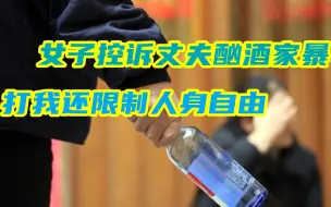 丈夫酗酒家暴？女子离婚控诉：他经常打我，还限制我的人身自由