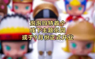 泡泡玛特首个线下主题乐园或于9月份正式开业