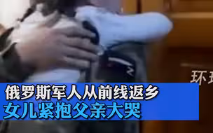 俄罗斯军人从前线返乡，女儿紧抱父亲大哭