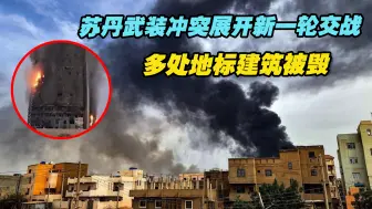 苏丹武装冲突双方在首都圈展开新一轮交战，多处地标建筑被毁