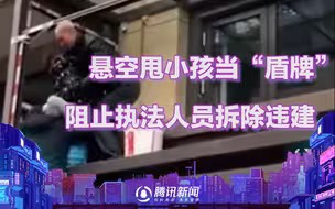 心太大！业主悬空甩小孩当“盾牌”，阻止执法人员拆除违建！