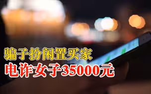 骗子扮闲置买家电诈女子35000元：称其违法经营，诱导其不断转款