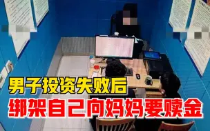 男子投资失败绑架自己向妈妈要赎金，被民警揭穿后甩锅给债主