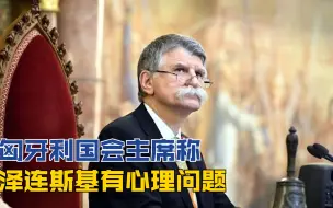 匈牙利国会主席称 泽连斯基有心理问题： 求人帮助不讲礼貌还威胁