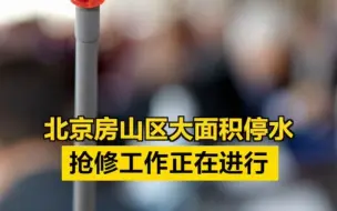 北京房山区大面积停水，抢修工作正在进行