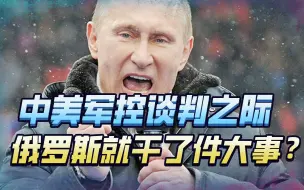 中美军控谈判之际，俄罗斯干了件大事，美国迎噩耗，普京要动真格
