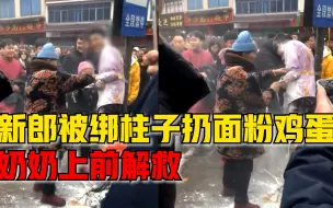 新郎被绑柱子脱衣裤泼面粉扔鸡蛋，奶奶连忙制止上前解救