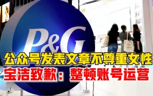 宝洁就公众号文章不尊重女性致歉：会严肃整顿该账号的运营