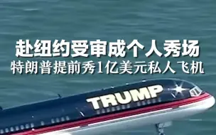 赴纽约受审成个人秀场，特朗普提前秀1亿美元私人飞机