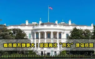 看热闹不嫌事大！英国再次拱火俄乌问题，白宫背后推波助澜！