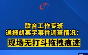 联合工作专班通报胡某宇事件调查情况：现场无打斗拖拽痕迹