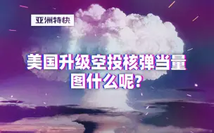 亚洲特快：美国升级空投核弹当量，图什么呢？