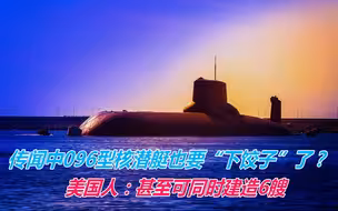 传闻中096型核潜艇也要“下饺子”了？美国人：甚至可同时建造6艘